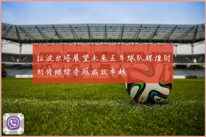 拉波尔塔展望未来五年球队辉煌时刻将继续夺冠成就卓越