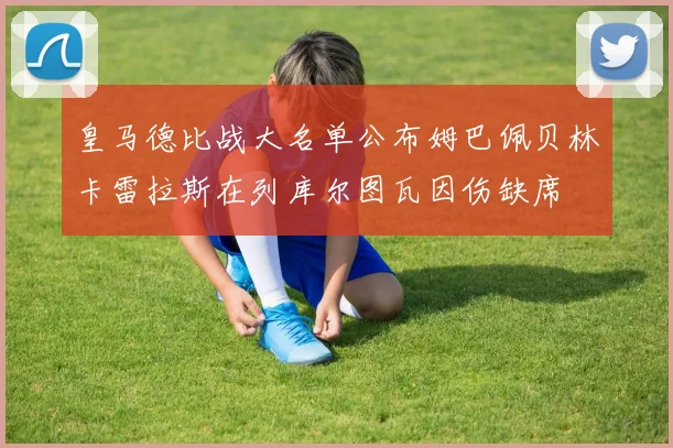 皇马德比战大名单公布姆巴佩贝林卡雷拉斯在列库尔图瓦因伤缺席
