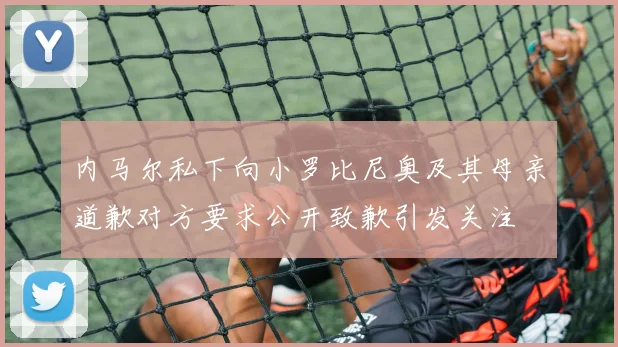 内马尔私下向小罗比尼奥及其母亲道歉对方要求公开致歉引发关注