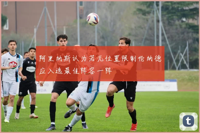 阿里纳斯认为若无位置限制伦纳德应入选最佳阵容一阵