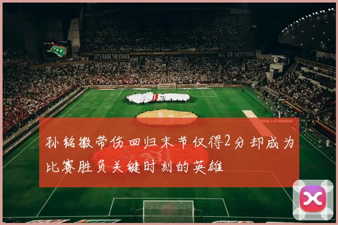 孙铭徽带伤回归末节仅得2分却成为比赛胜负关键时刻的英雄