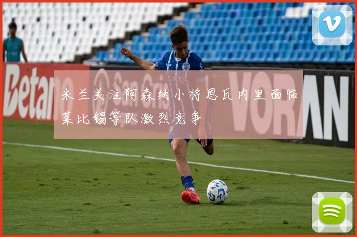 米兰关注阿森纳小将恩瓦内里面临莱比锡等队激烈竞争