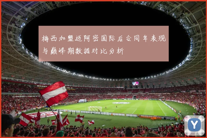 梅西加盟迈阿密国际后合同年表现与巅峰期数据对比分析