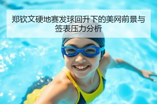 郑钦文硬地赛发球回升下的美网前景与签表压力分析