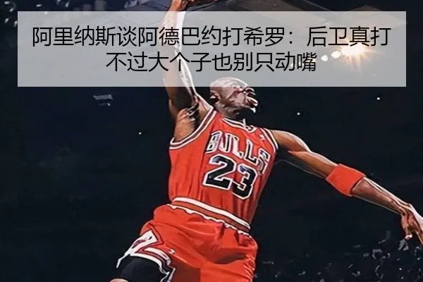 阿里纳斯谈阿德巴约打希罗：后卫真打不过大个子也别只动嘴
