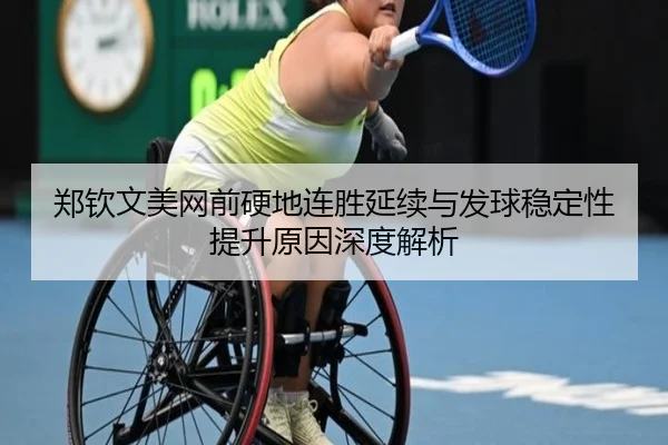 郑钦文美网前硬地连胜延续与发球稳定性提升原因深度解析