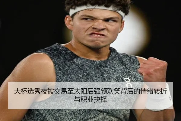 大桥选秀夜被交易至太阳后强颜欢笑背后的情绪转折与职业抉择
